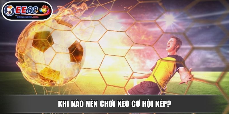 Khi nào nên chơi kèo cơ hội kép?